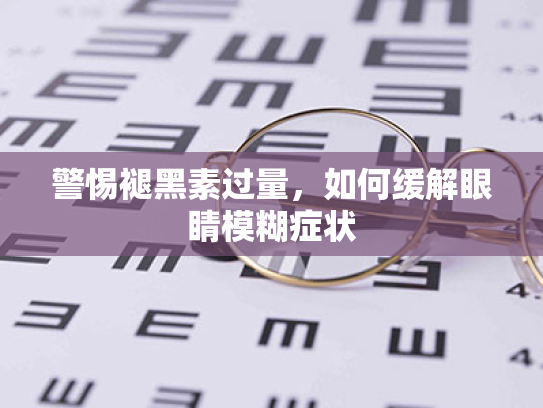 警惕褪黑素过量,如何缓解眼睛模糊症状 警惕褪黑素过量,如何缓解眼睛模糊症状