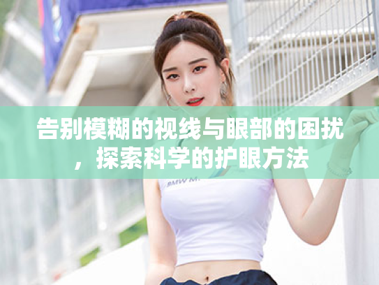 告别模糊的视线与眼部的困扰,探索科学的护眼方法 告别模糊的视线与眼部的困扰,探索科学的护眼方法