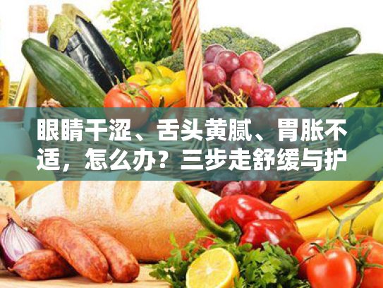 眼睛干涩、舌头黄腻、胃胀不适,怎么办?三步走舒缓与护理方案 眼睛干涩、舌头黄腻、胃胀不适,怎么办?三步走舒缓与护理方案
