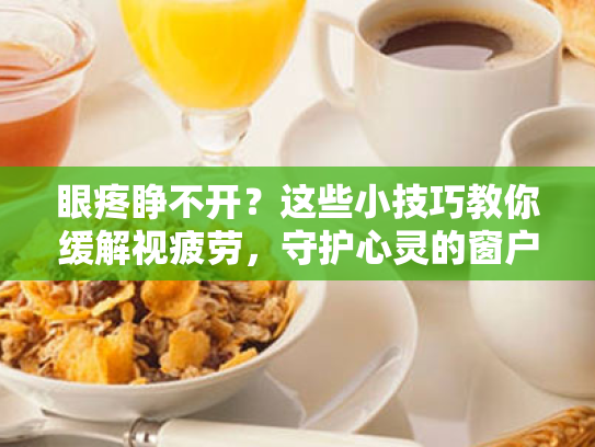 眼疼睁不开?这些小技巧教你缓解视疲劳,守护心灵的窗户! 眼疼睁不开?这些小技巧教你缓解视疲劳,守护心灵的窗户!