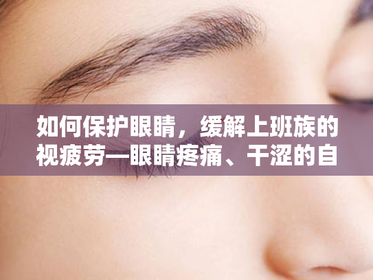 如何保护眼睛,缓解上班族的视疲劳—眼睛疼痛、干涩的自我舒缓攻略 如何保护眼睛,缓解上班族的视疲劳—眼睛疼痛、干涩的自我舒缓攻略