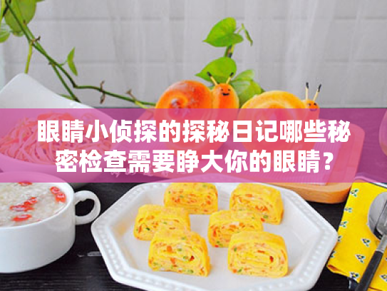眼睛小侦探的探秘日记哪些秘密检查需要睁大你的眼睛? 眼睛小侦探的探秘日记哪些秘密检查需要睁大你的眼睛?