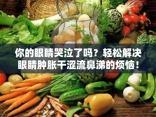 你的眼睛哭泣了吗?轻松解决眼睛肿胀干涩流鼻涕的烦恼! 你的眼睛哭泣了吗?轻松解决眼睛肿胀干涩流鼻涕的烦恼!