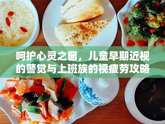 呵护心灵之窗,儿童早期近视的警觉与上班族的视疲劳攻略 呵护心灵之窗,儿童早期近视的警觉与上班族的视疲劳攻略