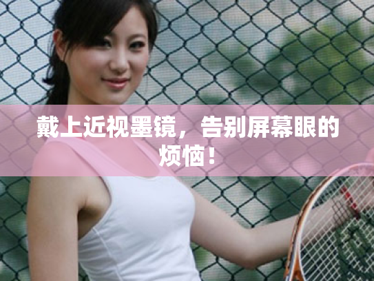 戴上近视墨镜,告别屏幕眼的烦恼! 戴上近视墨镜,告别屏幕眼的烦恼!