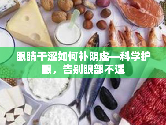 眼睛干涩如何补阴虚—科学护眼,告别眼部不适 眼睛干涩如何补阴虚—科学护眼,告别眼部不适
