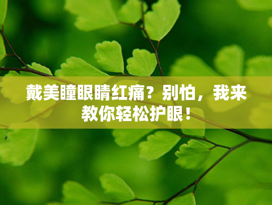 戴美瞳眼睛红痛?别怕,我来教你轻松护眼! 戴美瞳眼睛红痛?别怕,我来教你轻松护眼!