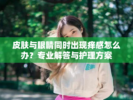 皮肤与眼睛同时出现痒感怎么办?专业解答与护理方案 皮肤与眼睛同时出现痒感怎么办?专业解答与护理方案