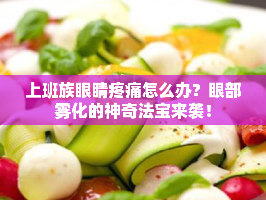 上班族眼睛疼痛怎么办?眼部雾化的神奇法宝来袭!