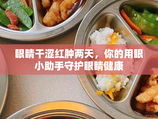 眼睛干涩红肿两天,你的用眼小助手守护眼睛健康 眼睛干涩红肿两天,你的用眼小助手守护眼睛健康