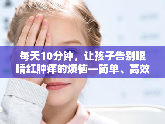 每天10分钟,让孩子告别眼睛红肿痒的烦恼—简单、高效、少花钱的护眼指南 每天10分钟,让孩子告别眼睛红肿痒的烦恼—简单、高效、少花钱的护眼指南