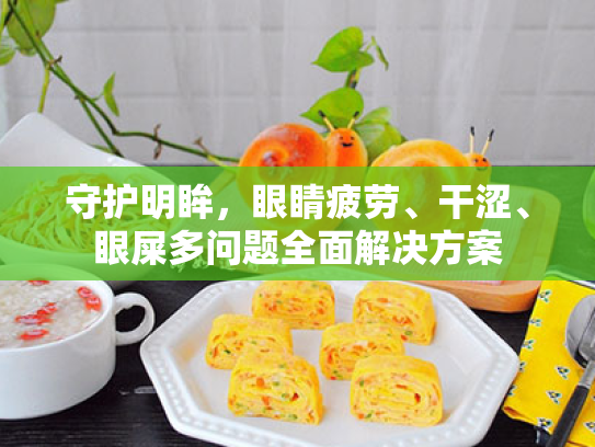守护明眸,眼睛疲劳、干涩、眼屎多问题全面解决方案 守护明眸,眼睛疲劳、干涩、眼屎多问题全面解决方案