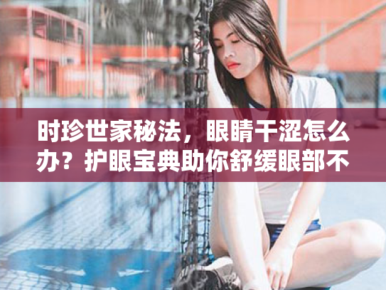 时珍世家秘法,眼睛干涩怎么办?护眼宝典助你舒缓眼部不适 时珍世家秘法,眼睛干涩怎么办?护眼宝典助你舒缓眼部不适
