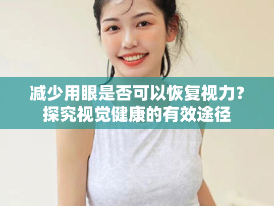 减少用眼是否可以恢复视力?探究视觉健康的有效途径 减少用眼是否可以恢复视力?探究视觉健康的有效途径