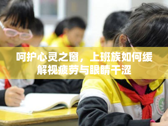 呵护心灵之窗,上班族如何缓解视疲劳与眼睛干涩 呵护心灵之窗,上班族如何缓解视疲劳与眼睛干涩