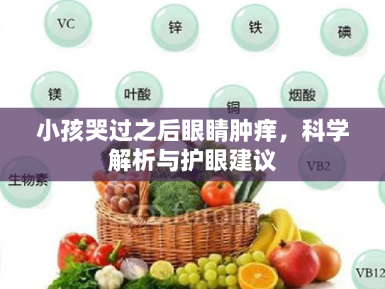 小孩哭过之后眼睛肿痒,科学解析与护眼建议 小孩哭过之后眼睛肿痒,科学解析与护眼建议