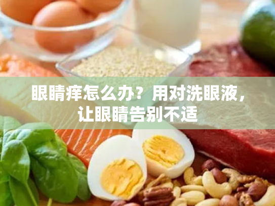 眼睛痒怎么办？用对洗眼液，让眼睛告别不适