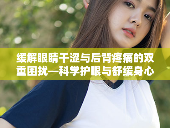 缓解眼睛干涩与后背疼痛的双重困扰—科学护眼与舒缓身心策略 缓解眼睛干涩与后背疼痛的双重困扰—科学护眼与舒缓身心策略