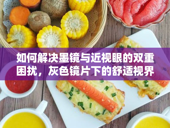 如何解决墨镜与近视眼的双重困扰,灰色镜片下的舒适视界方案 如何解决墨镜与近视眼的双重困扰,灰色镜片下的舒适视界方案