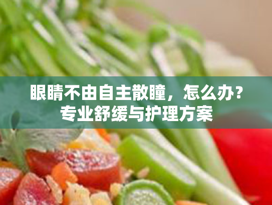 眼睛不由自主散瞳,怎么办?专业舒缓与护理方案 眼睛不由自主散瞳,怎么办?专业舒缓与护理方案