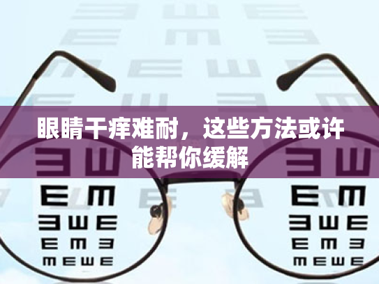 眼睛干痒难耐,这些方法或许能帮你缓解 眼睛干痒难耐,这些方法或许能帮你缓解
