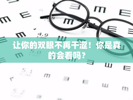 让你的双眼不再干涩!你是真的会看吗? 让你的双眼不再干涩!你是真的会看吗?