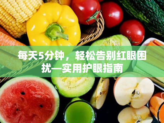 每天5分钟,轻松告别红眼困扰—实用护眼指南 每天5分钟,轻松告别红眼困扰—实用护眼指南