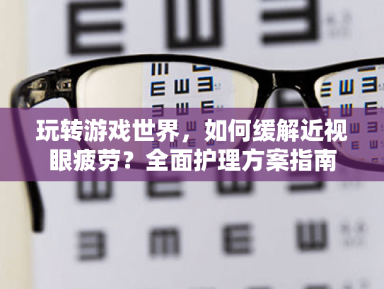 玩转游戏世界,如何缓解近视眼疲劳?全面护理方案指南 玩转游戏世界,如何缓解近视眼疲劳?全面护理方案指南