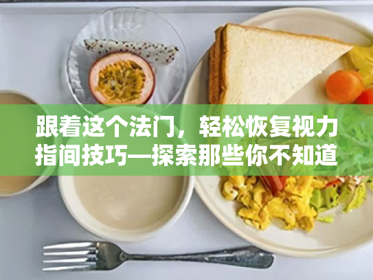 跟着这个法门,轻松恢复视力指间技巧—探索那些你不知道的锻炼手指也能助力的视力恢复 跟着这个法门,轻松恢复视力指间技巧—探索那些你不知道的锻炼手指也能助力的视力恢复