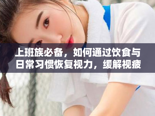 上班族必备,如何通过饮食与日常习惯恢复视力,缓解视疲劳? 上班族必备,如何通过饮食与日常习惯恢复视力,缓解视疲劳?