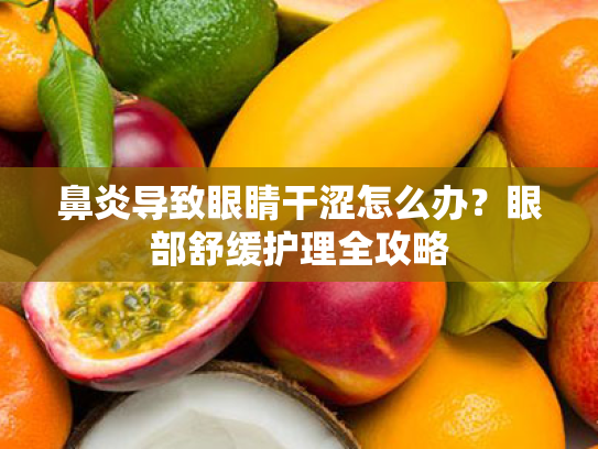 鼻炎导致眼睛干涩怎么办?眼部舒缓护理全攻略 鼻炎导致眼睛干涩怎么办?眼部舒缓护理全攻略