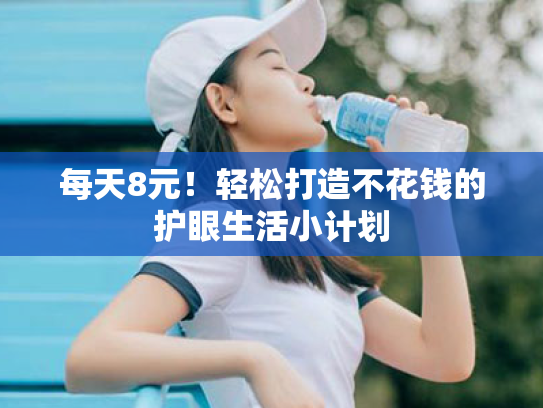 每天8元!轻松打造不花钱的护眼生活小计划 每天8元!轻松打造不花钱的护眼生活小计划