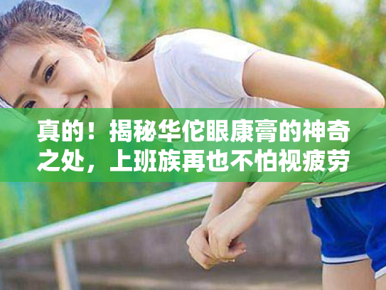 真的!揭秘华佗眼康膏的神奇之处,上班族再也不怕视疲劳啦! 真的!揭秘华佗眼康膏的神奇之处,上班族再也不怕视疲劳啦!