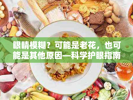 眼睛模糊?可能是老花,也可能是其他原因—科学护眼指南 眼睛模糊?可能是老花,也可能是其他原因—科学护眼指南