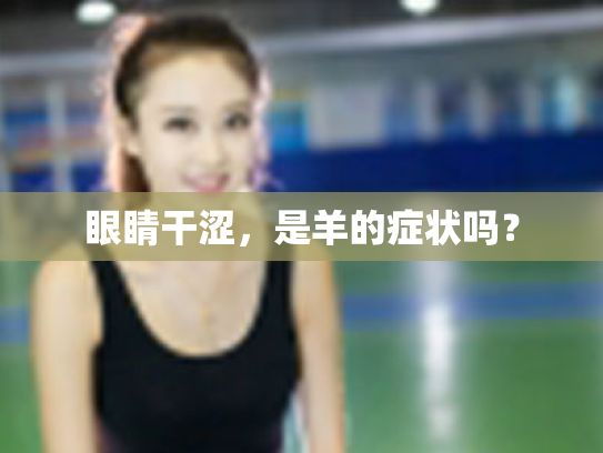 眼睛干涩，是羊的症状吗？