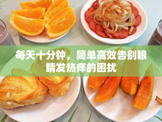 每天十分钟,简单高效告别眼睛发热痒的困扰 每天十分钟,简单高效告别眼睛发热痒的困扰