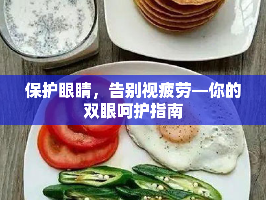 保护眼睛,告别视疲劳—你的双眼呵护指南 保护眼睛,告别视疲劳—你的双眼呵护指南