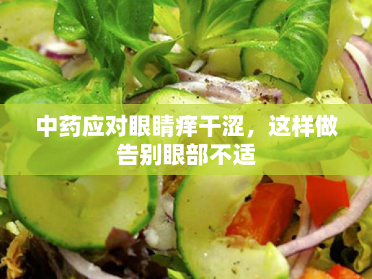 中药应对眼睛痒干涩，这样做告别眼部不适