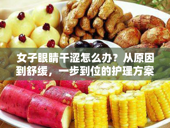 女子眼睛干涩怎么办?从原因到舒缓,一步到位的护理方案 女子眼睛干涩怎么办?从原因到舒缓,一步到位的护理方案