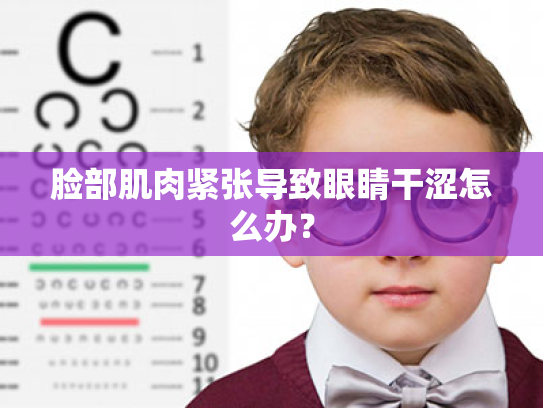 脸部肌肉紧张导致眼睛干涩怎么办? 脸部肌肉紧张导致眼睛干涩怎么办?