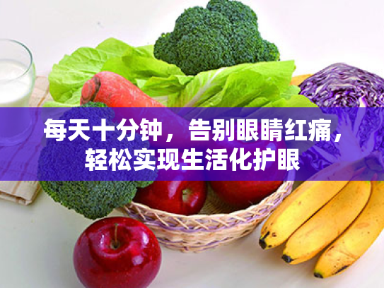 每天十分钟,告别眼睛红痛,轻松实现生活化护眼 每天十分钟,告别眼睛红痛,轻松实现生活化护眼