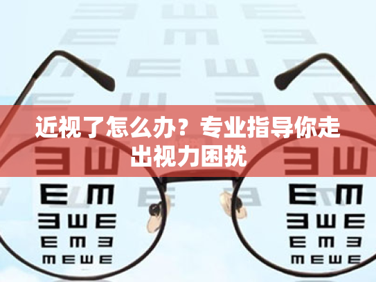 近视了怎么办?专业指导你走出视力困扰 近视了怎么办?专业指导你走出视力困扰