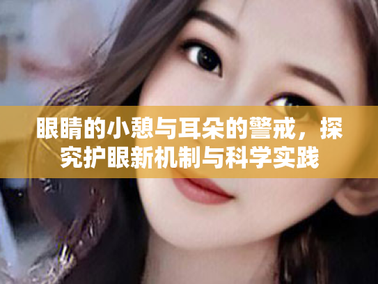 眼睛的小憩与耳朵的警戒,探究护眼新机制与科学实践 眼睛的小憩与耳朵的警戒,探究护眼新机制与科学实践