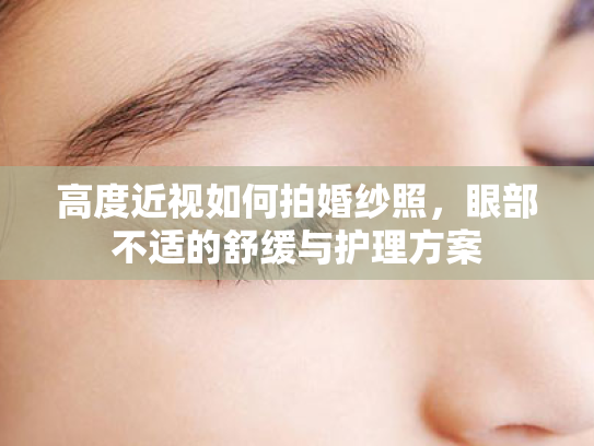 高度近视如何拍婚纱照,眼部不适的舒缓与护理方案 高度近视如何拍婚纱照,眼部不适的舒缓与护理方案
