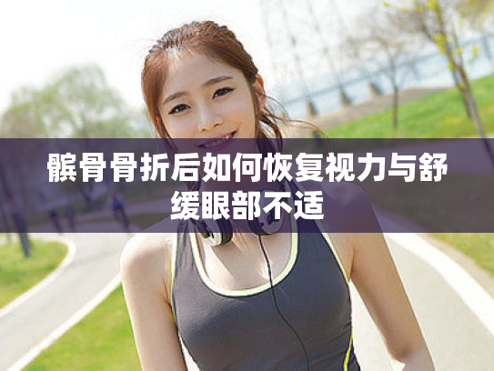 髌骨骨折后如何恢复视力与舒缓眼部不适 髌骨骨折后如何恢复视力与舒缓眼部不适