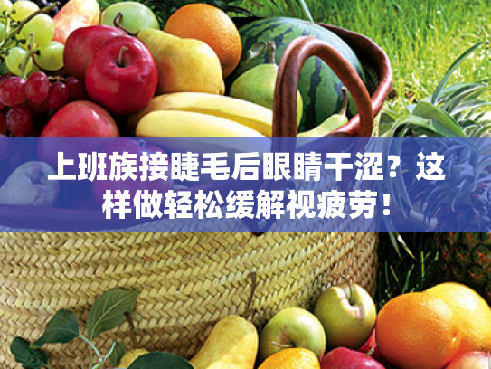 上班族接睫毛后眼睛干涩?这样做轻松缓解视疲劳! 上班族接睫毛后眼睛干涩?这样做轻松缓解视疲劳!