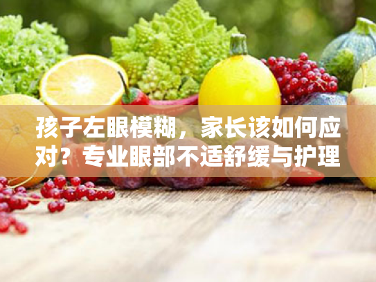 孩子左眼模糊,家长该如何应对?专业眼部不适舒缓与护理方案 孩子左眼模糊,家长该如何应对?专业眼部不适舒缓与护理方案