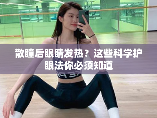 散瞳后眼睛发热?这些科学护眼法你必须知道 散瞳后眼睛发热?这些科学护眼法你必须知道