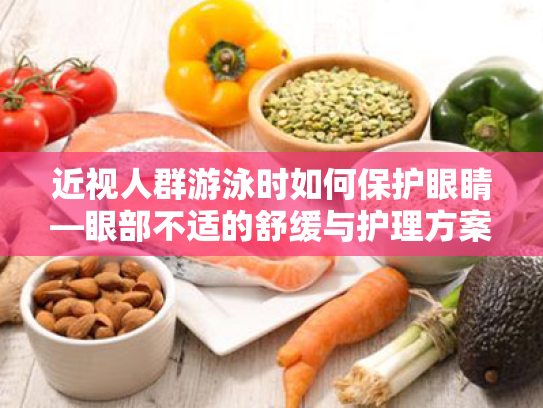 近视人群游泳时如何保护眼睛—眼部不适的舒缓与护理方案 近视人群游泳时如何保护眼睛—眼部不适的舒缓与护理方案