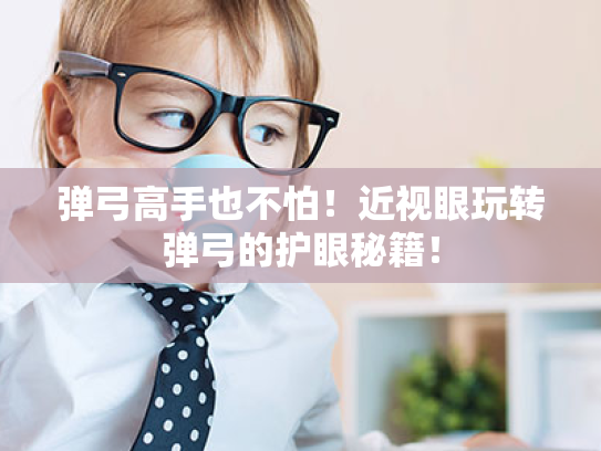 弹弓高手也不怕!近视眼玩转弹弓的护眼秘籍! 弹弓高手也不怕!近视眼玩转弹弓的护眼秘籍!